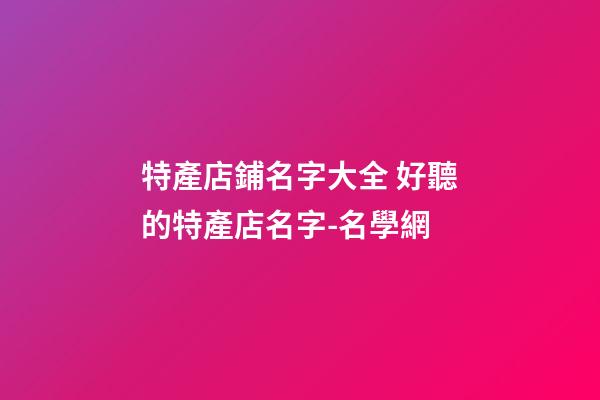 特產店鋪名字大全 好聽的特產店名字-名學網-第1張-店鋪起名-玄機派